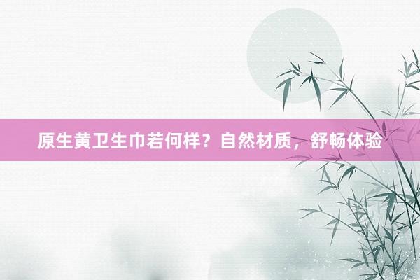 原生黄卫生巾若何样？自然材质，舒畅体验