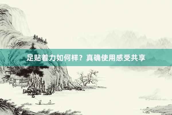 足贴着力如何样？真确使用感受共享