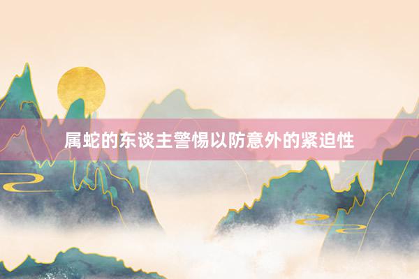 属蛇的东谈主警惕以防意外的紧迫性