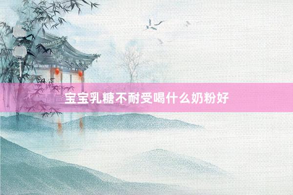 宝宝乳糖不耐受喝什么奶粉好