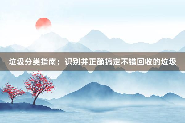 垃圾分类指南：识别并正确搞定不错回收的垃圾