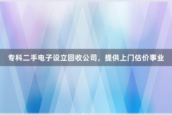 专科二手电子设立回收公司，提供上门估价事业